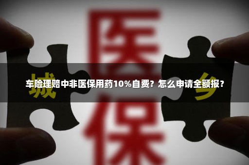 车险理赔中非医保用药10%自费？怎么申请全额报？