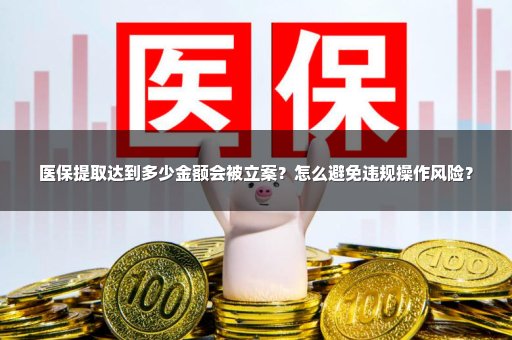 医保提取达到多少金额会被立案？怎么避免违规操作风险？